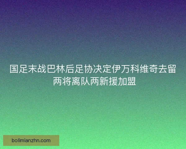 国足末战巴林后足协决定伊万科维奇去留 两将离队两新援加盟