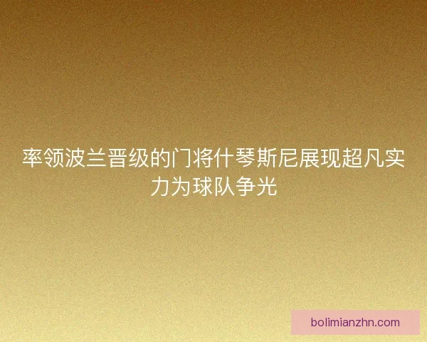 率领波兰晋级的门将什琴斯尼展现超凡实力为球队争光 率领波兰晋级的门将什琴斯尼展现超凡实力为球队争光
