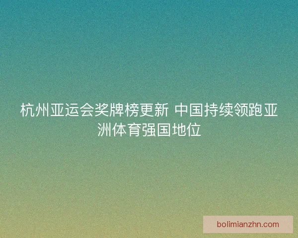 杭州亚运会奖牌榜更新 中国持续领跑亚洲体育强国地位 杭州亚运会奖牌榜更新 中国持续领跑亚洲体育强国地位