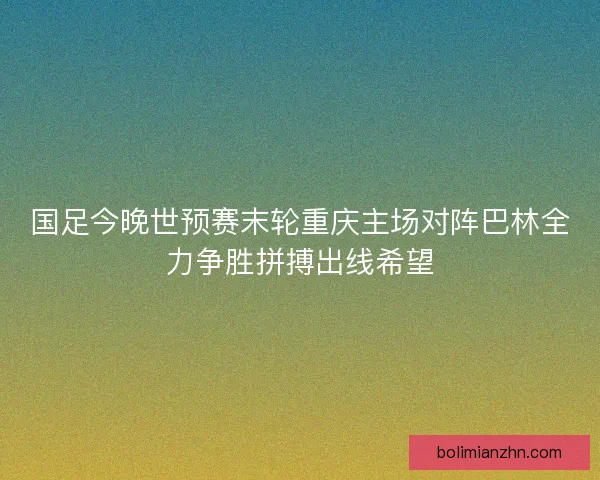 国足今晚世预赛末轮重庆主场对阵巴林全力争胜拼搏出线希望