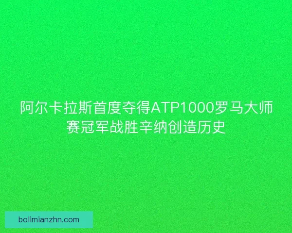 阿尔卡拉斯首度夺得ATP1000罗马大师赛冠军战胜辛纳创造历史