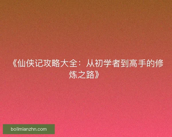 《仙侠记攻略大全：从初学者到高手的修炼之路》
