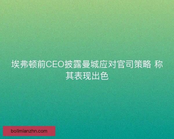埃弗顿前CEO披露曼城应对官司策略 称其表现出色