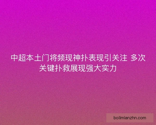 中超本土门将频现神扑表现引关注 多次关键扑救展现强大实力 中超本土门将频现神扑表现引关注 多次关键扑救展现强大实力