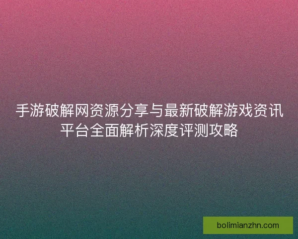 手游破解网资源分享与最新破解游戏资讯平台全面解析深度评测攻略 手游破解网资源分享与最新破解游戏资讯平台全面解析深度评测攻略