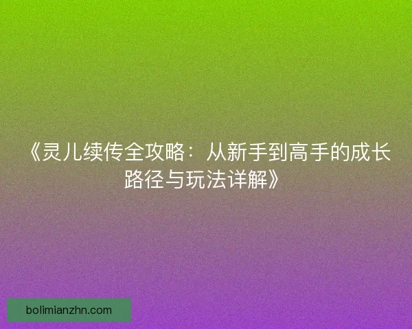 《灵儿续传全攻略:从新手到高手的成长路径与玩法详解》 《灵儿续传全攻略:从新手到高手的成长路径与玩法详解》