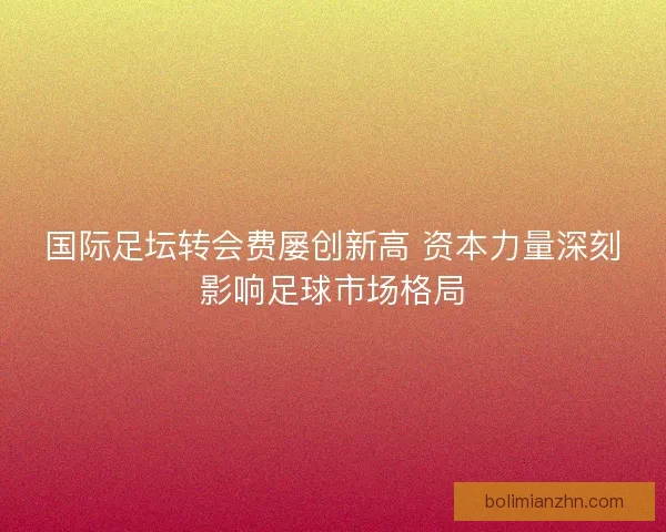 国际足坛转会费屡创新高 资本力量深刻影响足球市场格局 国际足坛转会费屡创新高 资本力量深刻影响足球市场格局