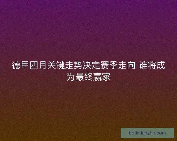 德甲四月关键走势决定赛季走向 谁将成为最终赢家 德甲四月关键走势决定赛季走向 谁将成为最终赢家